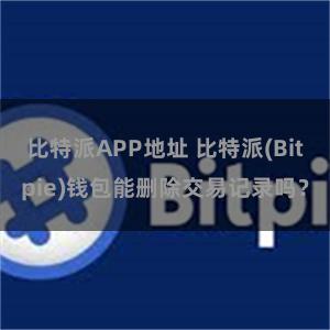 比特派APP地址 比特派(Bitpie)钱包能删除交易记录吗？