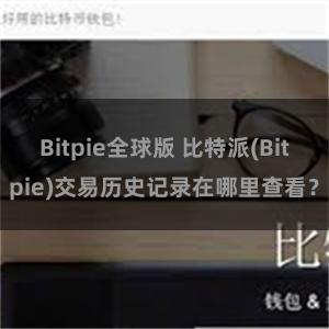 Bitpie全球版 比特派(Bitpie)交易历史记录在哪里查看？